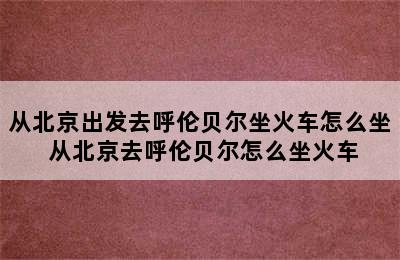 从北京出发去呼伦贝尔坐火车怎么坐 从北京去呼伦贝尔怎么坐火车